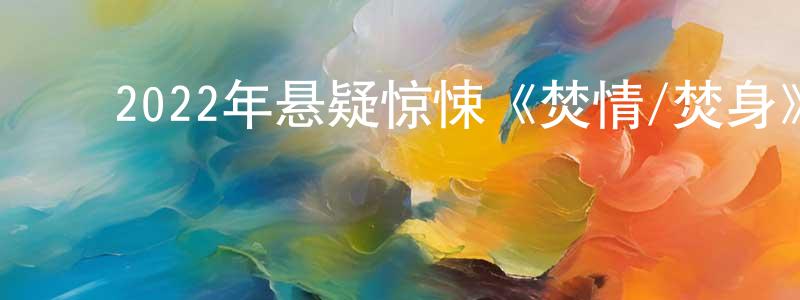 ﻿白瑞香发布﻿2022年悬疑惊悚《焚情/焚身》HD国粤双语中字迅雷下载_电影天堂
